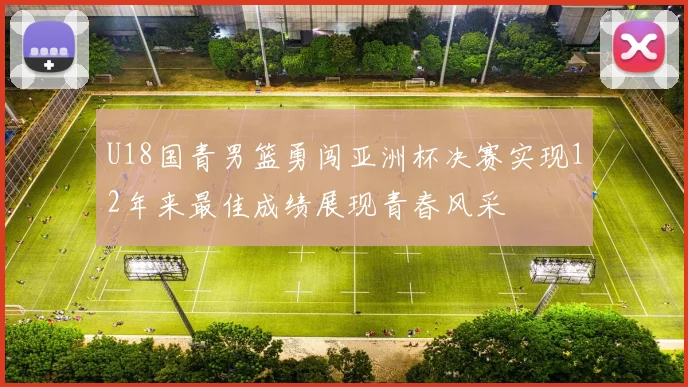 U18国青男篮勇闯亚洲杯决赛实现12年来最佳成绩展现青春风采