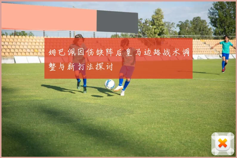 姆巴佩因伤缺阵后皇马边路战术调整与新打法探讨