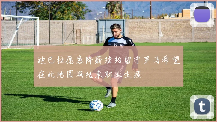 迪巴拉愿意降薪续约留守罗马希望在此地圆满结束职业生涯