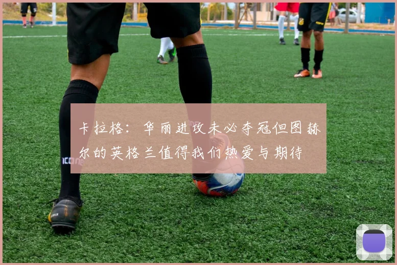 卡拉格：华丽进攻未必夺冠但图赫尔的英格兰值得我们热爱与期待
