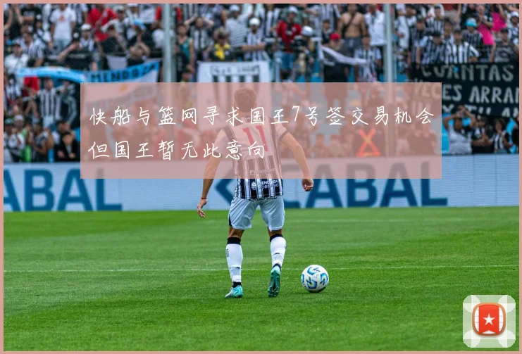 快船与篮网寻求国王7号签交易机会但国王暂无此意向