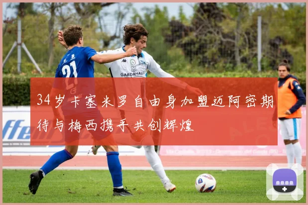34岁卡塞米罗自由身加盟迈阿密期待与梅西携手共创辉煌