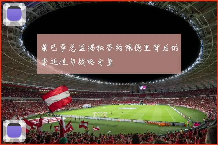 前巴萨总监揭秘签约佩德里背后的紧迫性与战略考量