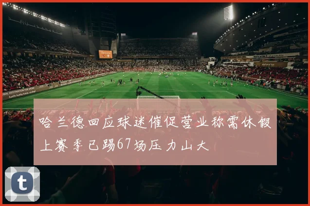 哈兰德回应球迷催促营业称需休假上赛季已踢67场压力山大