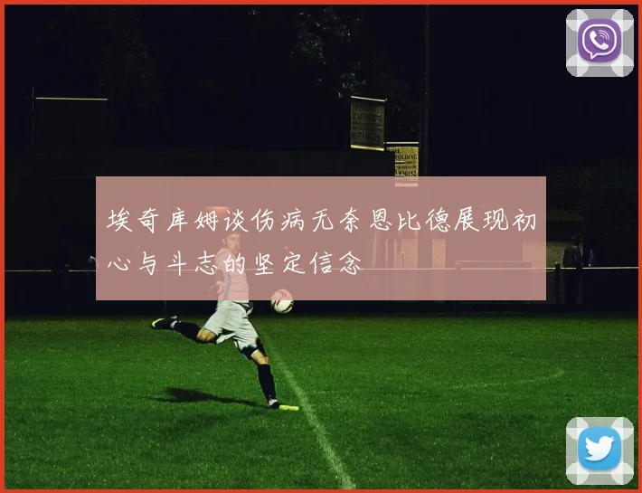 埃奇库姆谈伤病无奈恩比德展现初心与斗志的坚定信念