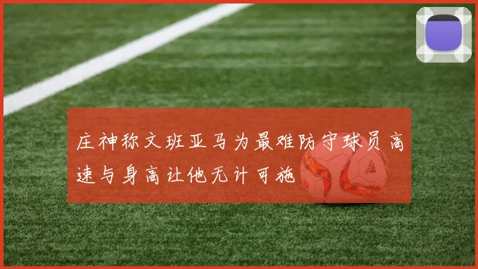 庄神称文班亚马为最难防守球员高速与身高让他无计可施