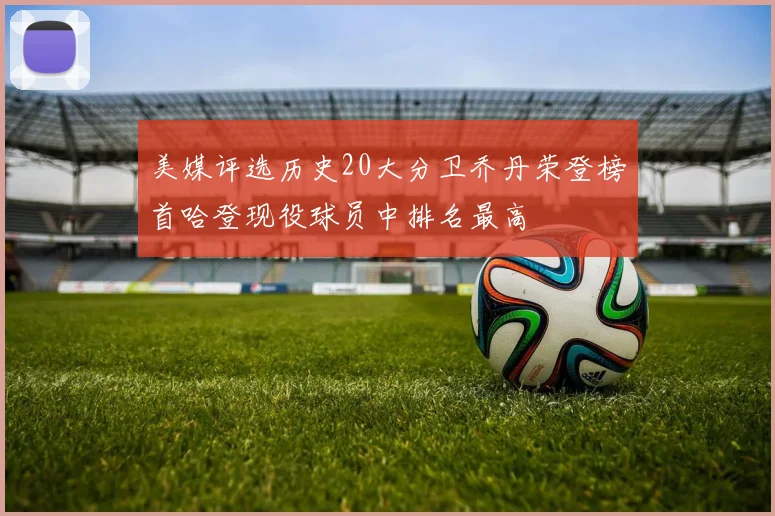 美媒评选历史20大分卫乔丹荣登榜首哈登现役球员中排名最高