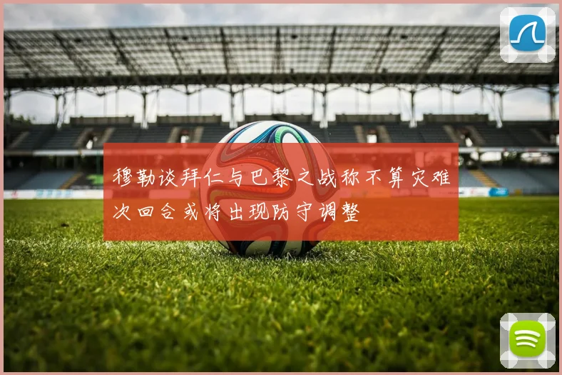穆勒谈拜仁与巴黎之战称不算灾难次回合或将出现防守调整