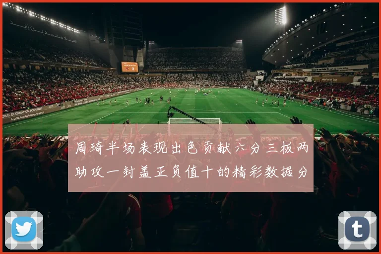 周琦半场表现出色贡献六分三板两助攻一封盖正负值十的精彩数据分析
