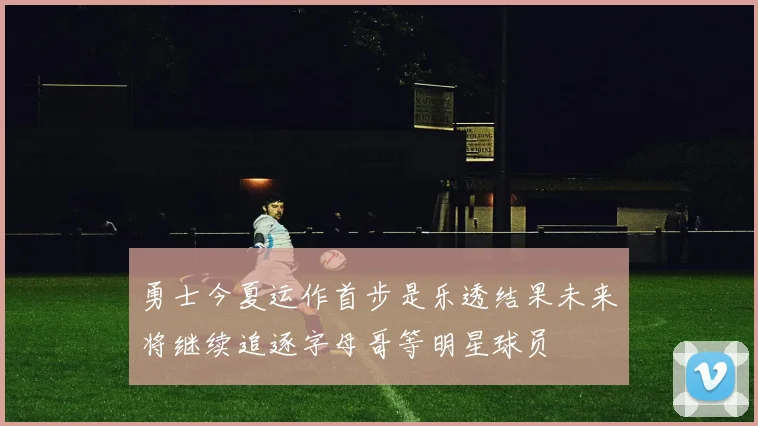 勇士今夏运作首步是乐透结果未来将继续追逐字母哥等明星球员