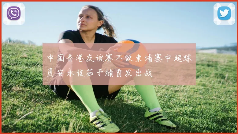 中国香港友谊赛不敌柬埔寨中超球员安永佳茹子楠首发出战