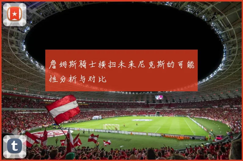 詹姆斯骑士横扫未来尼克斯的可能性分析与对比