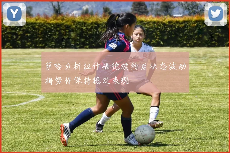 萨哈分析拉什福德续约后状态波动梅努将保持稳定表现