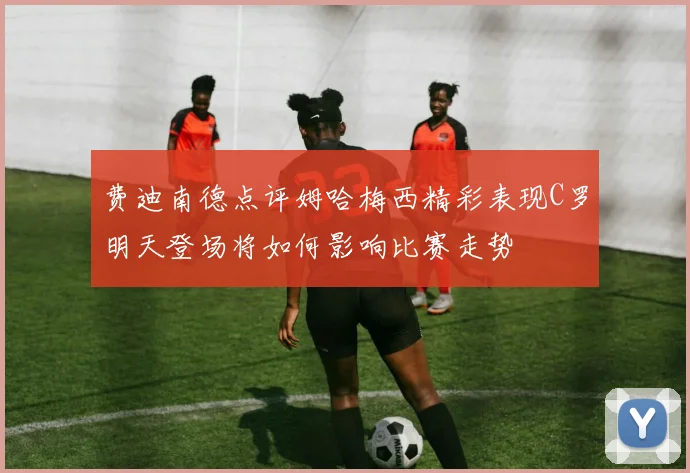 费迪南德点评姆哈梅西精彩表现C罗明天登场将如何影响比赛走势