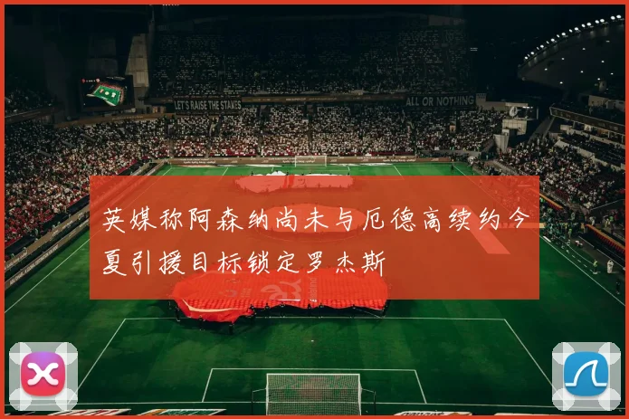 英媒称阿森纳尚未与厄德高续约今夏引援目标锁定罗杰斯
