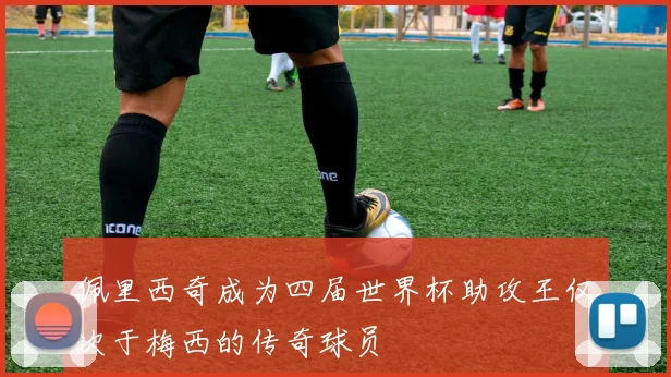 佩里西奇成为四届世界杯助攻王仅次于梅西的传奇球员