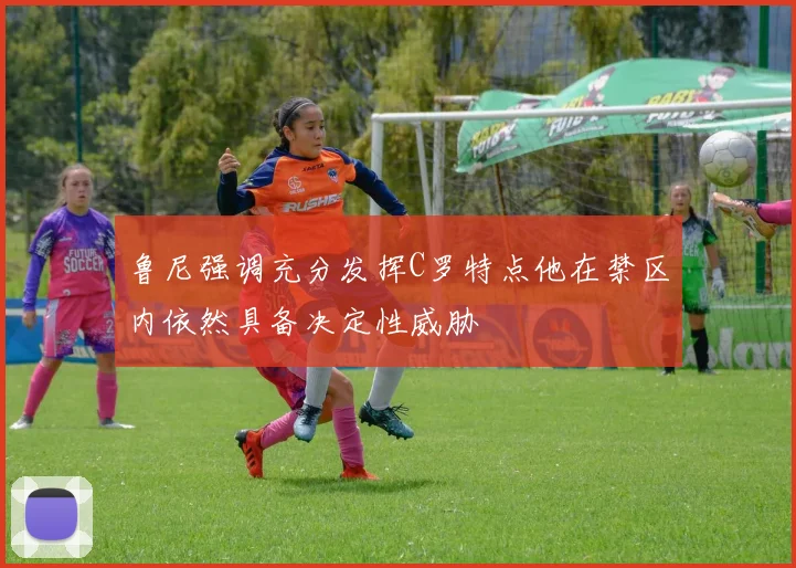 鲁尼强调充分发挥C罗特点他在禁区内依然具备决定性威胁
