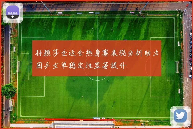 孙颖莎全运会热身赛表现分析助力国乒女单稳定性显著提升