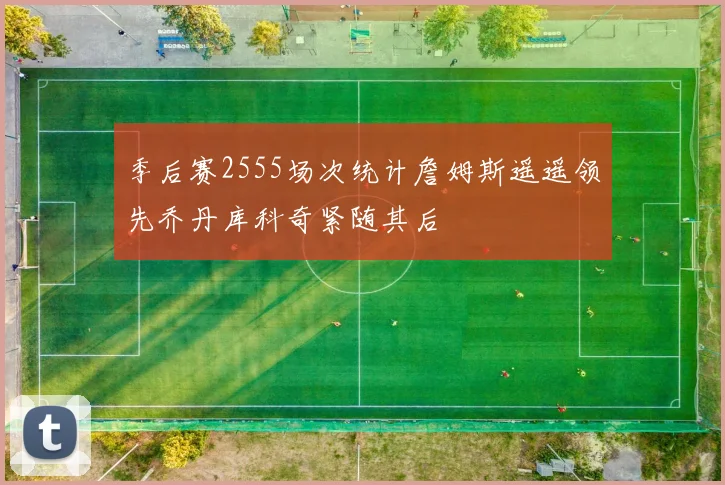季后赛2555场次统计詹姆斯遥遥领先乔丹库科奇紧随其后